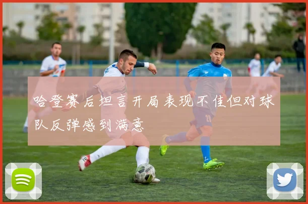 哈登赛后坦言开局表现不佳但对球队反弹感到满意