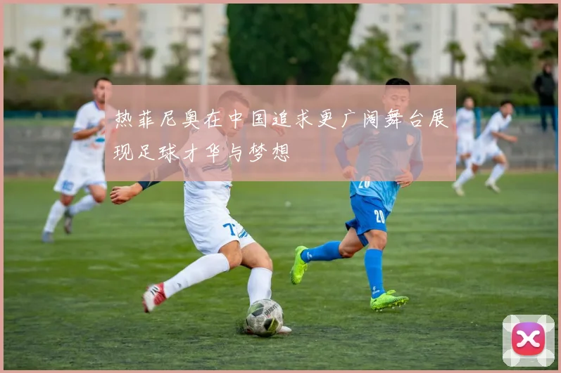热菲尼奥在中国追求更广阔舞台展现足球才华与梦想