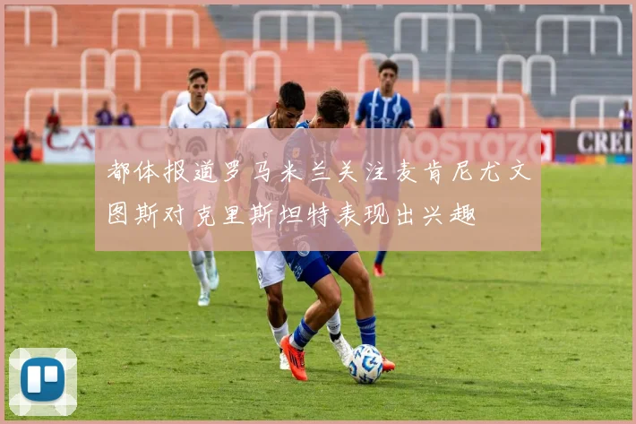 都体报道罗马米兰关注麦肯尼尤文图斯对克里斯坦特表现出兴趣