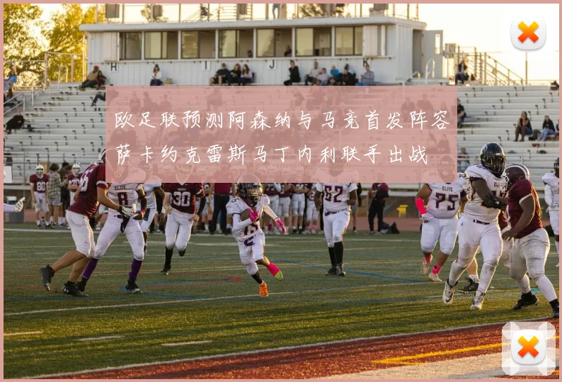 欧足联预测阿森纳与马竞首发阵容萨卡约克雷斯马丁内利联手出战