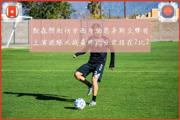 默森预测切尔西与伯恩茅斯交锋将上演进球大战最终比分定格在2比2