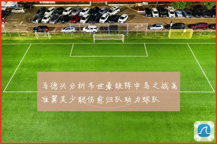 马德兴分析韦世豪缺阵中乌之战高准翼吴少聪伤愈归队助力球队