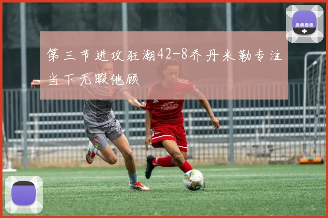 第三节进攻狂潮42-8乔丹米勒专注当下无暇他顾