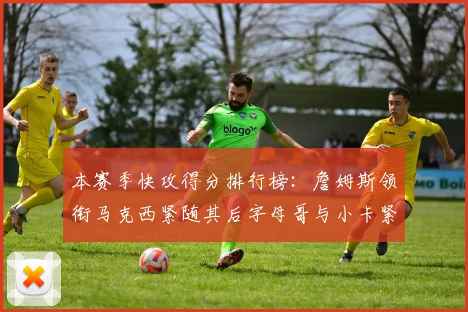 本赛季快攻得分排行榜：詹姆斯领衔马克西紧随其后字母哥与小卡紧追不舍