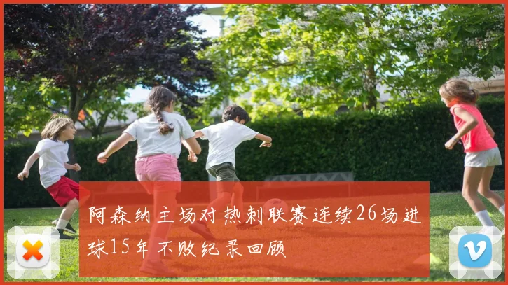 阿森纳主场对热刺联赛连续26场进球15年不败纪录回顾