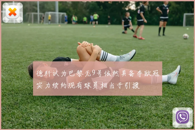 德科认为巴黎无9号依然具备夺欧冠实力续约现有球员相当于引援