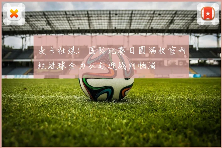 麦卡社媒：国际比赛日圆满收官两粒进球全力以赴迎战利物浦
