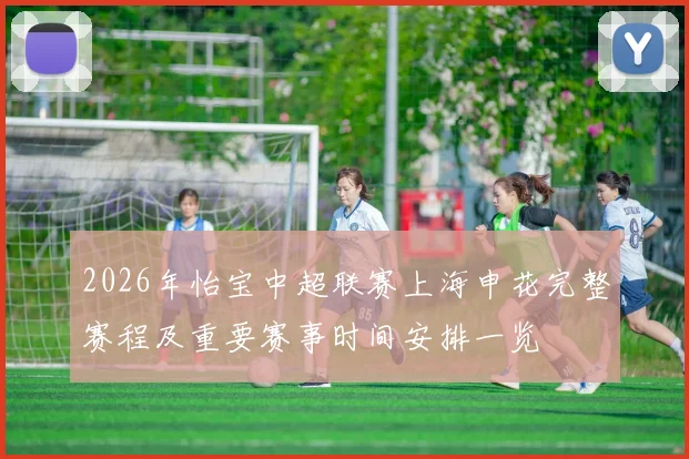 2026年怡宝中超联赛上海申花完整赛程及重要赛事时间安排一览