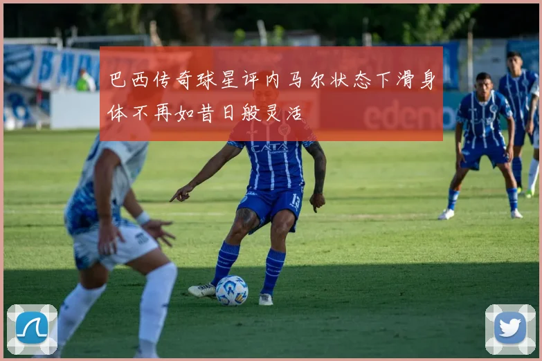 巴西传奇球星评内马尔状态下滑身体不再如昔日般灵活