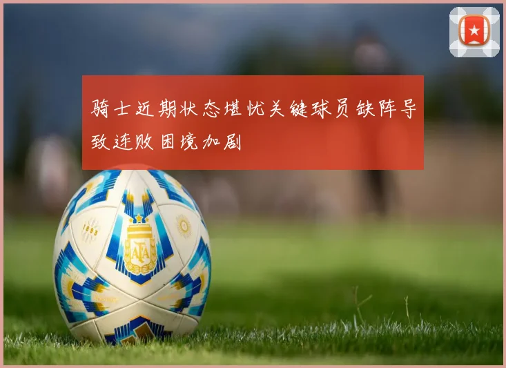 骑士近期状态堪忧关键球员缺阵导致连败困境加剧