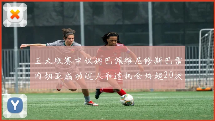 五大联赛中仅姆巴佩维尼修斯巴雷内切亚成功过人和造机会均超20次的传奇表现