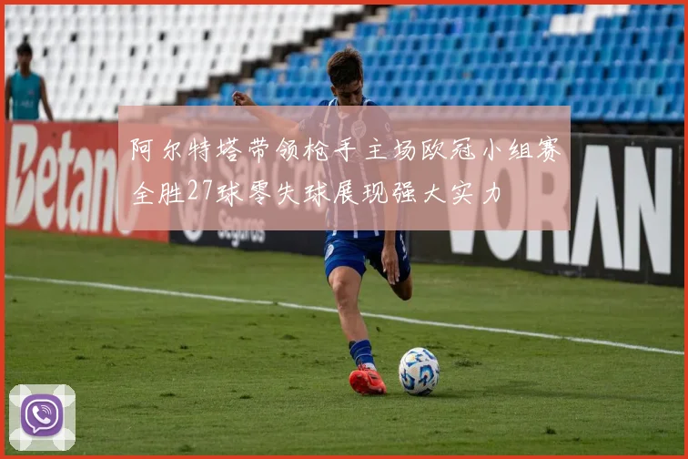 阿尔特塔带领枪手主场欧冠小组赛全胜27球零失球展现强大实力