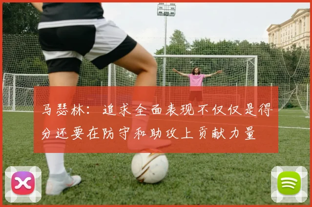 马瑟林：追求全面表现不仅仅是得分还要在防守和助攻上贡献力量