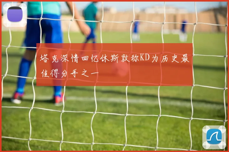 塔克深情回忆休斯敦称KD为历史最佳得分手之一