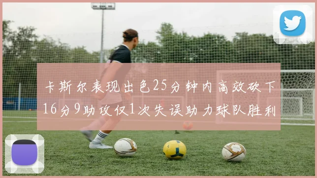 卡斯尔表现出色25分钟内高效砍下16分9助攻仅1次失误助力球队胜利