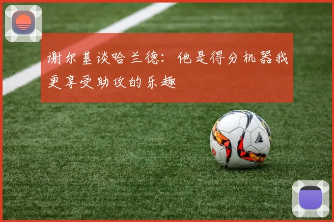 谢尔基谈哈兰德：他是得分机器我更享受助攻的乐趣