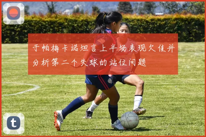 于帕梅卡诺坦言上半场表现欠佳并分析第二个失球的站位问题
