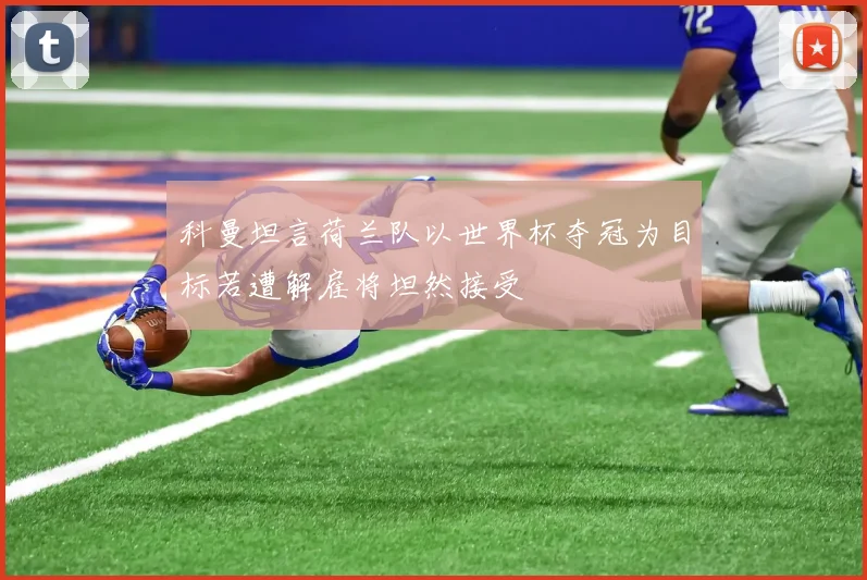 科曼坦言荷兰队以世界杯夺冠为目标若遭解雇将坦然接受