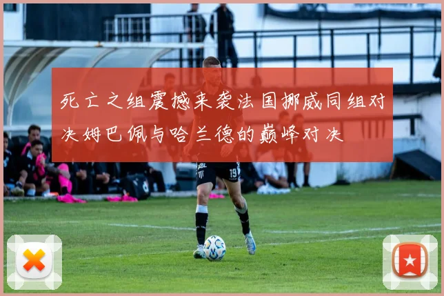 死亡之组震撼来袭法国挪威同组对决姆巴佩与哈兰德的巅峰对决