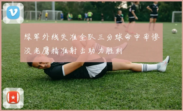 绿军外线失准全队三分球命中率惨淡老鹰精准射击助力胜利