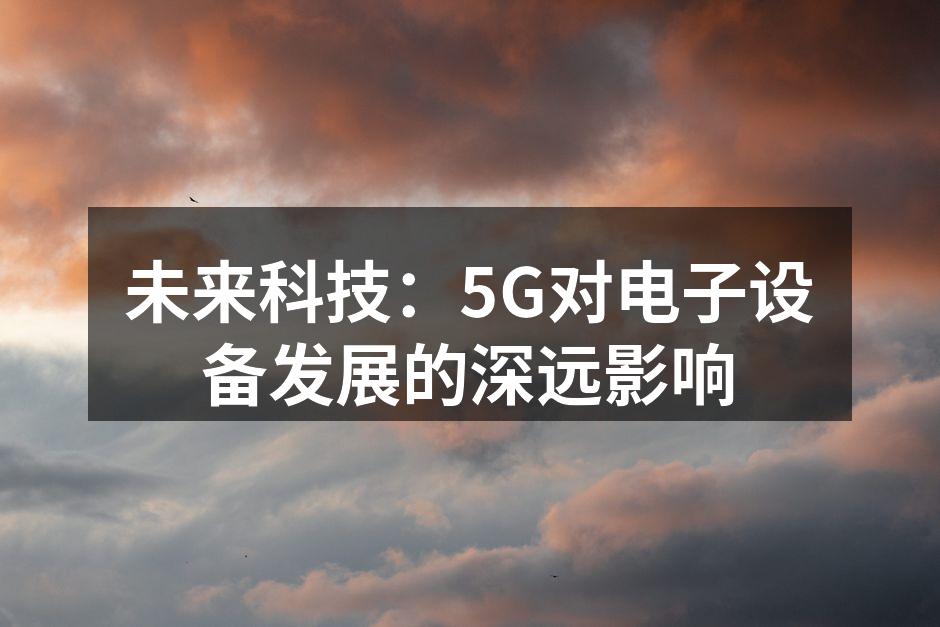 未来科技：5G对电子设备发展的深远影响